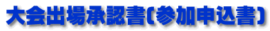 大会出場承認書(参加申込書)