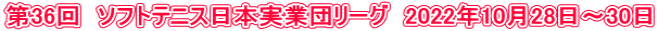 第36回　ソフトテニス日本実業団リーグ　2022年10月28日～30日
